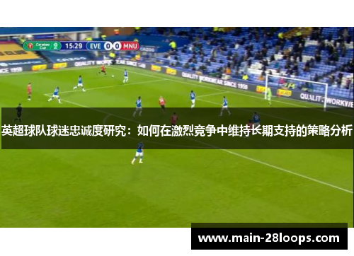 英超球队球迷忠诚度研究：如何在激烈竞争中维持长期支持的策略分析