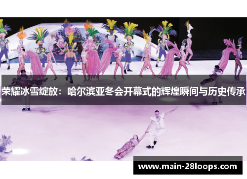 荣耀冰雪绽放:哈尔滨亚冬会开幕式的辉煌瞬间与历史传承 荣耀冰雪绽放:哈尔滨亚冬会开幕式的辉煌瞬间与历史传承