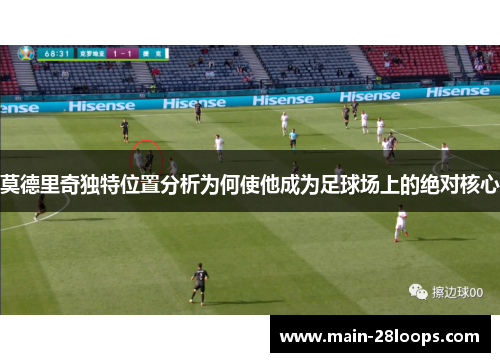 莫德里奇独特位置分析为何使他成为足球场上的绝对核心