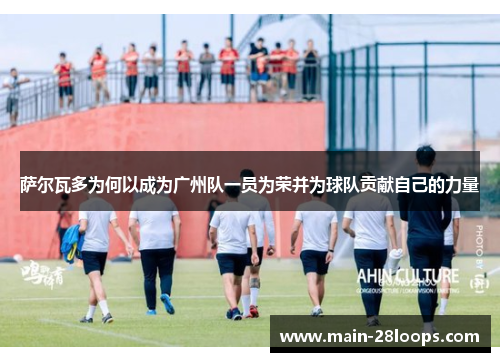 萨尔瓦多为何以成为广州队一员为荣并为球队贡献自己的力量