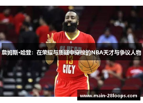 詹姆斯·哈登：在荣耀与质疑中穿梭的NBA天才与争议人物