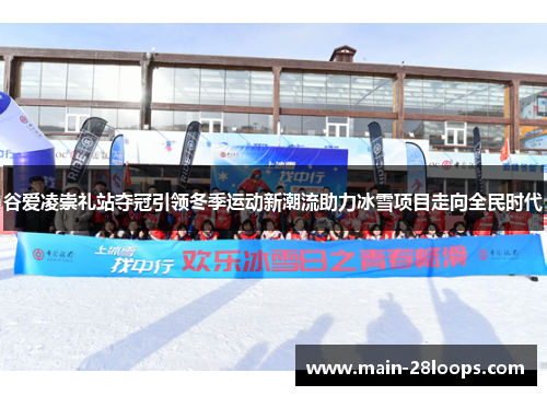 谷爱凌崇礼站夺冠引领冬季运动新潮流助力冰雪项目走向全民时代