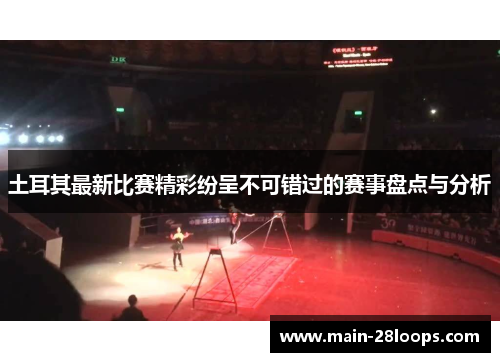 土耳其最新比赛精彩纷呈不可错过的赛事盘点与分析