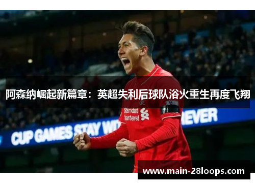阿森纳崛起新篇章：英超失利后球队浴火重生再度飞翔