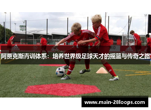 阿贾克斯青训体系：培养世界级足球天才的摇篮与传奇之路