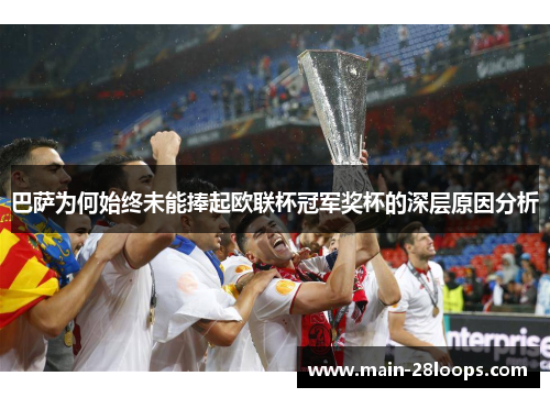 巴萨为何始终未能捧起欧联杯冠军奖杯的深层原因分析