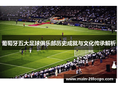 葡萄牙五大足球俱乐部历史成就与文化传承解析