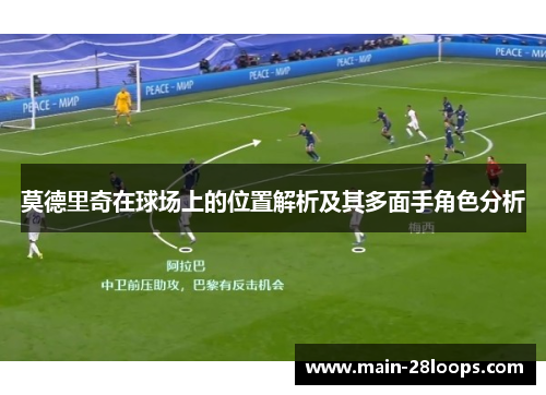 莫德里奇在球场上的位置解析及其多面手角色分析 莫德里奇在球场上的位置解析及其多面手角色分析