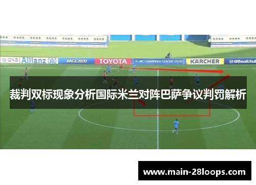 裁判双标现象分析国际米兰对阵巴萨争议判罚解析