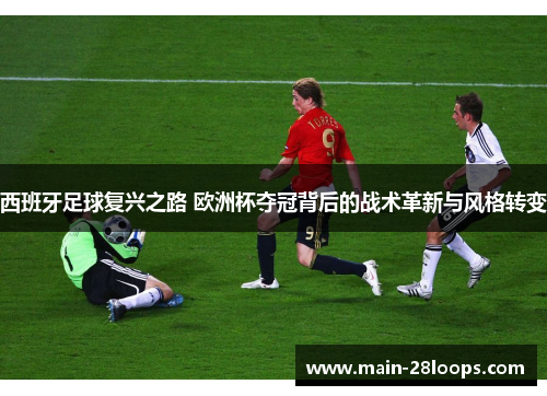 西班牙足球复兴之路 欧洲杯夺冠背后的战术革新与风格转变