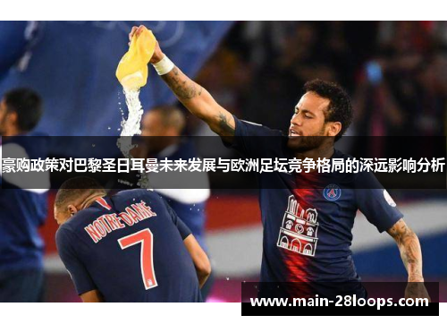 豪购政策对巴黎圣日耳曼未来发展与欧洲足坛竞争格局的深远影响分析