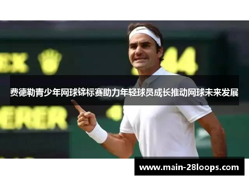 费德勒青少年网球锦标赛助力年轻球员成长推动网球未来发展