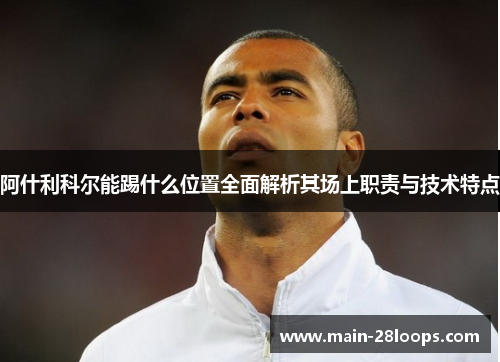 阿什利科尔能踢什么位置全面解析其场上职责与技术特点 阿什利科尔能踢什么位置全面解析其场上职责与技术特点