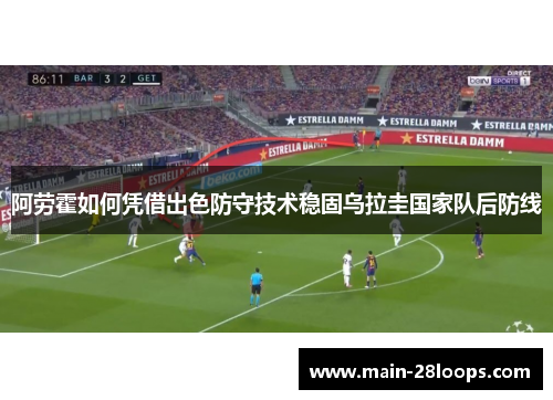 阿劳霍如何凭借出色防守技术稳固乌拉圭国家队后防线 阿劳霍如何凭借出色防守技术稳固乌拉圭国家队后防线