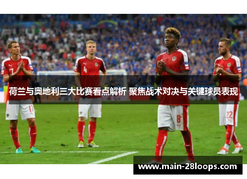 荷兰与奥地利三大比赛看点解析 聚焦战术对决与关键球员表现