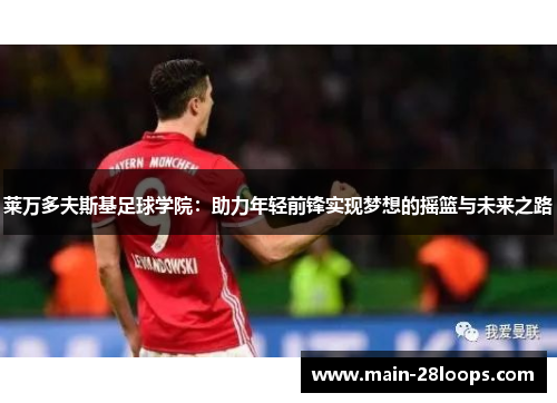 莱万多夫斯基足球学院：助力年轻前锋实现梦想的摇篮与未来之路