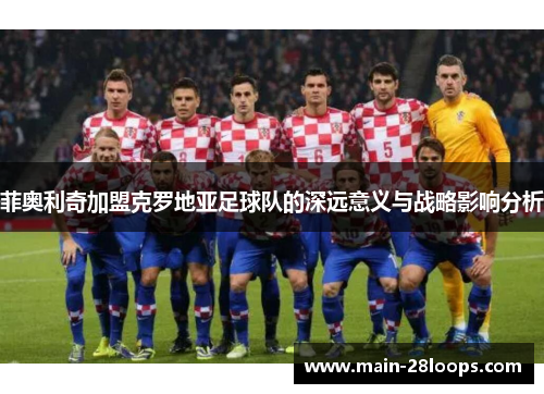菲奥利奇加盟克罗地亚足球队的深远意义与战略影响分析