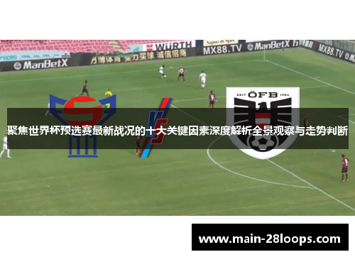 聚焦世界杯预选赛最新战况的十大关键因素深度解析全景观察与走势判断 聚焦世界杯预选赛最新战况的十大关键因素深度解析全景观察与走势判断