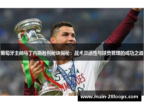 葡萄牙主帅马丁内斯胜利秘诀揭秘：战术灵活性与球员管理的成功之道