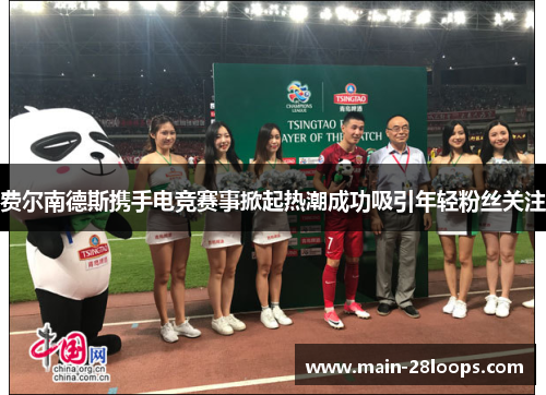 费尔南德斯携手电竞赛事掀起热潮成功吸引年轻粉丝关注