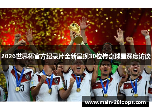 2026世界杯官方纪录片全新呈现30位传奇球星深度访谈 2026世界杯官方纪录片全新呈现30位传奇球星深度访谈