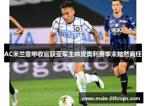 AC米兰意甲收官获亚军主帅皮奥利赛季末黯然离任 AC米兰意甲收官获亚军主帅皮奥利赛季末黯然离任