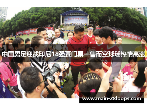 中国男足迎战印尼18强赛门票一售而空球迷热情高涨