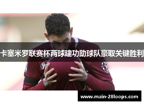 卡塞米罗联赛杯两球建功助球队豪取关键胜利