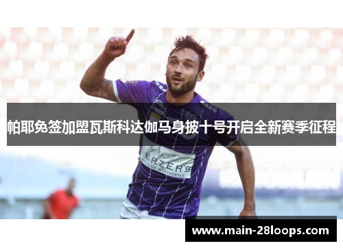 帕耶免签加盟瓦斯科达伽马身披十号开启全新赛季征程 帕耶免签加盟瓦斯科达伽马身披十号开启全新赛季征程