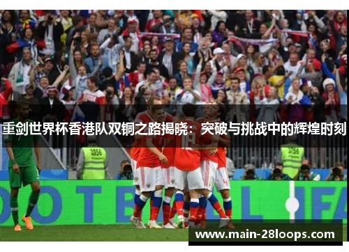 重剑世界杯香港队双铜之路揭晓：突破与挑战中的辉煌时刻