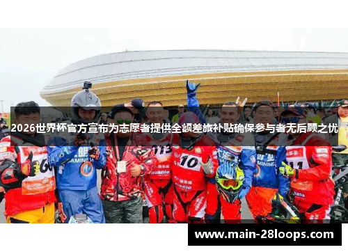 2026世界杯官方宣布为志愿者提供全额差旅补贴确保参与者无后顾之忧