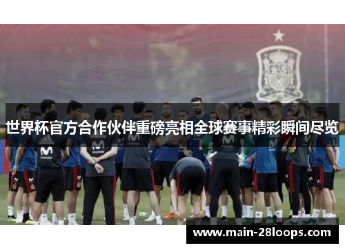 世界杯官方合作伙伴重磅亮相全球赛事精彩瞬间尽览