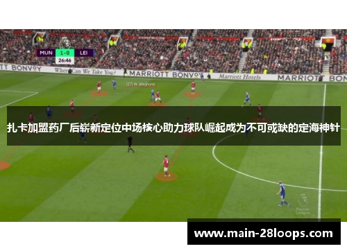 扎卡加盟药厂后崭新定位中场核心助力球队崛起成为不可或缺的定海神针