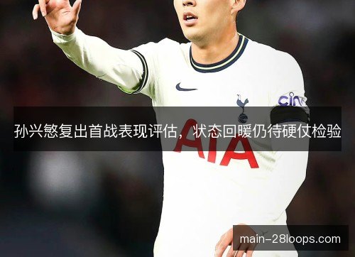 孙兴慜复出首战表现评估,状态回暖仍待硬仗检验 孙兴慜复出首战表现评估,状态回暖仍待硬仗检验