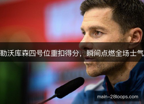 勒沃库森四号位重扣得分，瞬间点燃全场士气