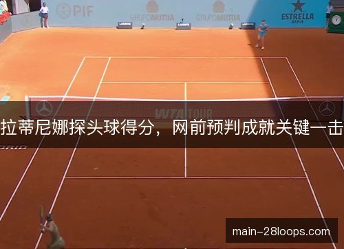 拉蒂尼娜探头球得分,网前预判成就关键一击 拉蒂尼娜探头球得分,网前预判成就关键一击