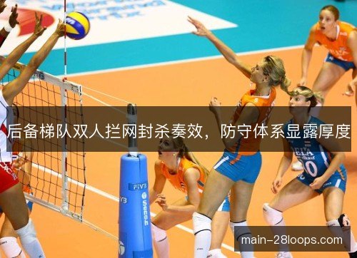 后备梯队双人拦网封杀奏效，防守体系显露厚度