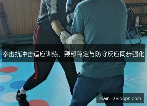 拳击抗冲击适应训练,颈部稳定与防守反应同步强化 拳击抗冲击适应训练,颈部稳定与防守反应同步强化