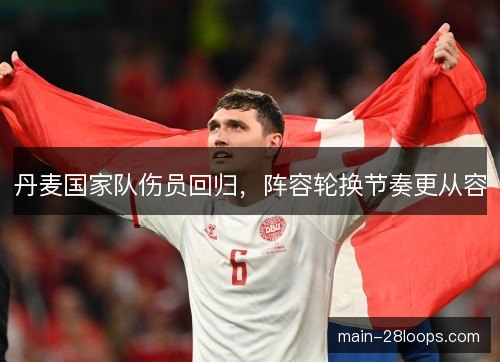 丹麦国家队伤员回归,阵容轮换节奏更从容 丹麦国家队伤员回归,阵容轮换节奏更从容