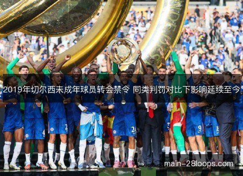 2019年切尔西未成年球员转会禁令 同类判罚对比下影响延续至今 2019年切尔西未成年球员转会禁令 同类判罚对比下影响延续至今